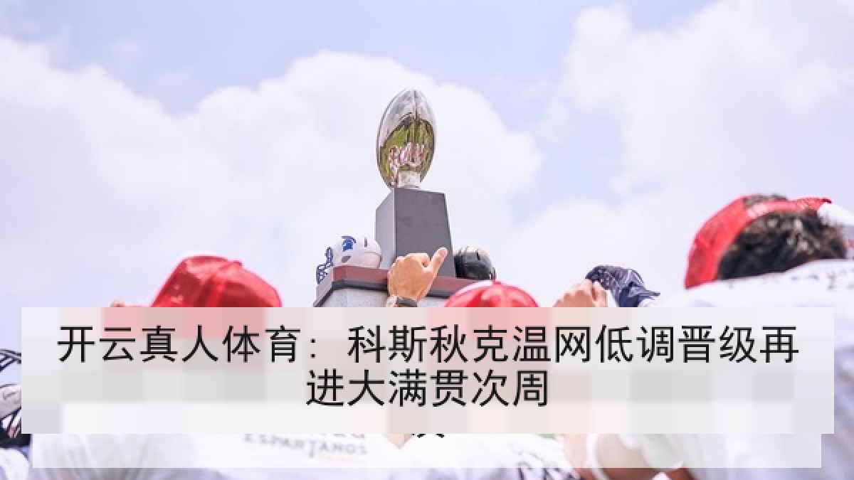 开云真人体育: 科斯秋克温网低调晋级再进大满贯次周