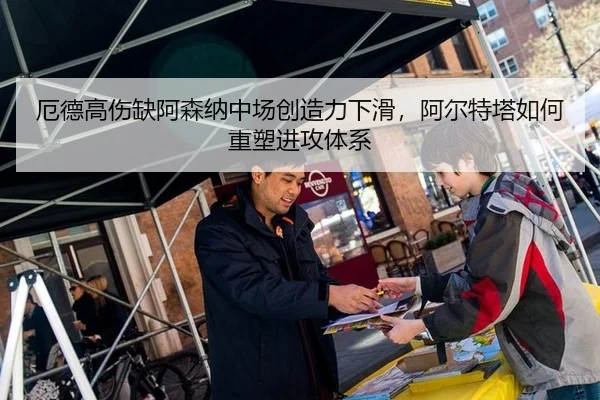 厄德高伤缺阿森纳中场创造力下滑，阿尔特塔如何重塑进攻体系
