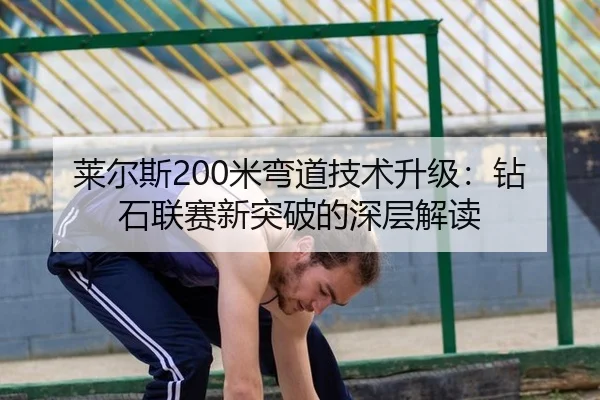 莱尔斯200米弯道技术升级：钻石联赛新突破的深层解读