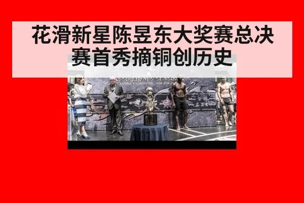花滑新星陈昱东大奖赛总决赛首秀摘铜创历史