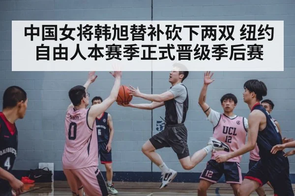 中国女将韩旭替补砍下两双 纽约自由人本赛季正式晋级季后赛