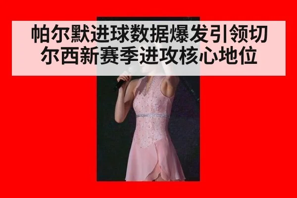 帕尔默进球数据爆发引领切尔西新赛季进攻核心地位