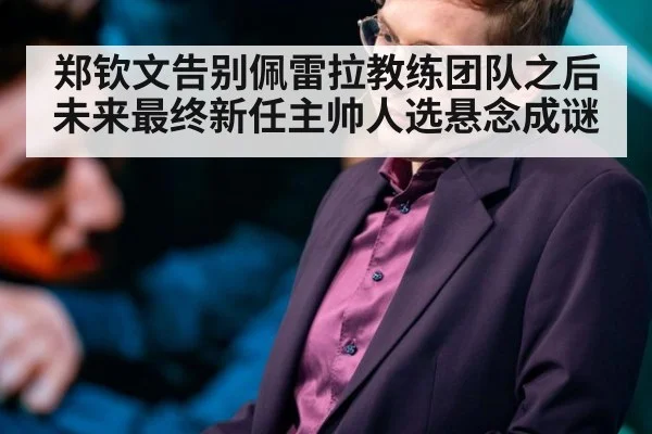 郑钦文告别佩雷拉教练团队之后未来最终新任主帅人选悬念成谜