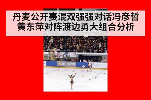丹麦公开赛混双强强对话冯彦哲黄东萍对阵渡边勇大组合分析