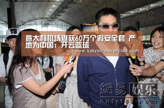 意大利机场查获60万个假安全套 产地为中国:开云篮球
